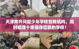 天津南开问题少年学校管教机构，同时梳理十家值得信赖的学校！