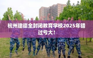 杭州建德全封闭教育学校2025年错过亏大！