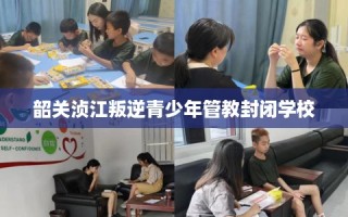 韶关浈江叛逆青少年管教封闭学校