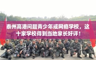 泰州高港问题青少年戒网瘾学校，这十家学校得到当地家长好评！