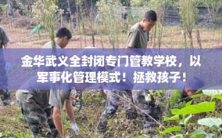 金华武义全封闭专门管教学校，以军事化管理模式！拯救孩子！