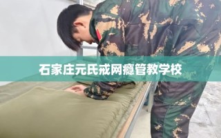 石家庄元氏戒网瘾管教学校