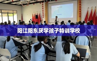 阳江阳东厌学孩子特训学校