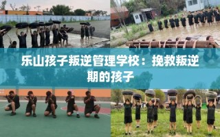 乐山孩子叛逆管理学校：挽救叛逆期的孩子