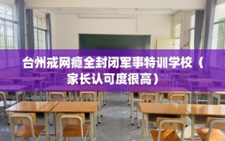 台州戒网瘾全封闭军事特训学校（家长认可度很高）