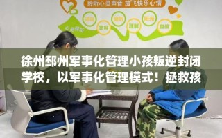 徐州邳州军事化管理小孩叛逆封闭学校，以军事化管理模式！拯救孩子！