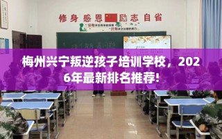 梅州兴宁叛逆孩子培训学校，2026年最新排名推荐!
