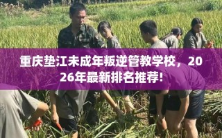 重庆垫江未成年叛逆管教学校，2026年最新排名推荐!