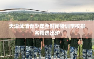 天津武清青少年全封闭特训学校排名精选出炉
