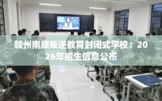 赣州南康叛逆教育封闭式学校：2026年招生信息公布