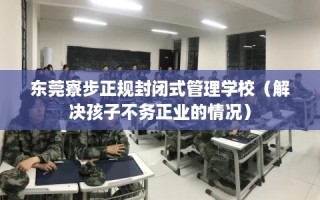 东莞寮步正规封闭式管理学校（解决孩子不务正业的情况）