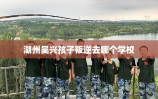 湖州吴兴孩子叛逆去哪个学校