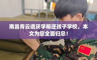 南昌青云谱厌学叛逆孩子学校，本文为您全面归总！