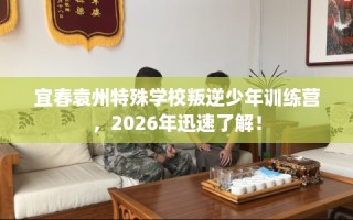 宜春袁州特殊学校叛逆少年训练营，2026年迅速了解！