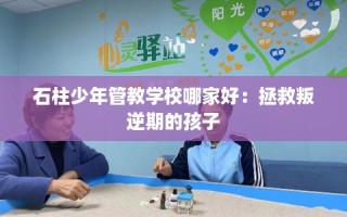 石柱少年管教学校哪家好：拯救叛逆期的孩子
