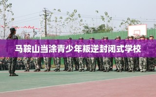 马鞍山当涂青少年叛逆封闭式学校