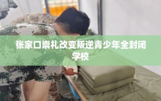 张家口崇礼改变叛逆青少年全封闭学校