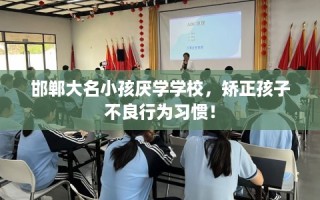 邯郸大名小孩厌学学校，矫正孩子不良行为习惯！