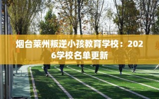 烟台莱州叛逆小孩教育学校：2026学校名单更新