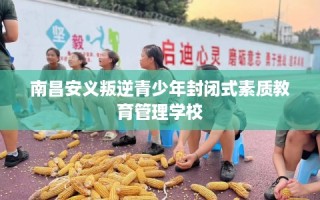 南昌安义叛逆青少年封闭式素质教育管理学校