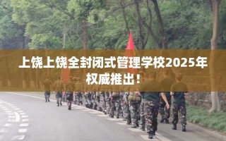 上饶上饶全封闭式管理学校2025年权威推出！