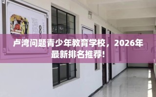 卢湾问题青少年教育学校，2026年最新排名推荐!