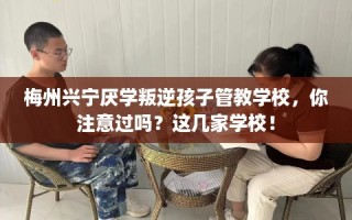 梅州兴宁厌学叛逆孩子管教学校，你注意过吗？这几家学校！