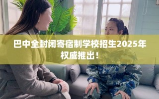 巴中全封闭寄宿制学校招生2025年权威推出！