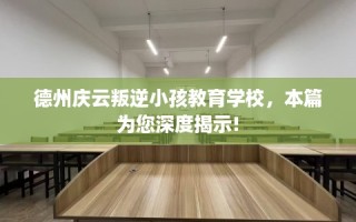 德州庆云叛逆小孩教育学校，本篇为您深度揭示!