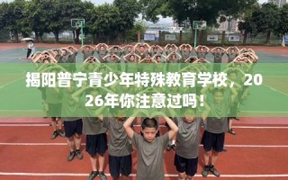 揭阳普宁青少年特殊教育学校，2026年你注意过吗！