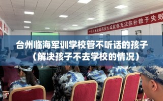 台州临海军训学校管不听话的孩子（解决孩子不去学校的情况）