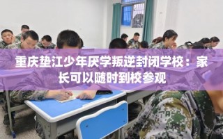 重庆垫江少年厌学叛逆封闭学校：家长可以随时到校参观