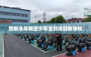 邯郸永年叛逆少年全封闭管教学校
