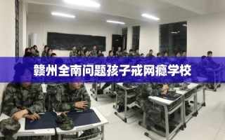 赣州全南问题孩子戒网瘾学校