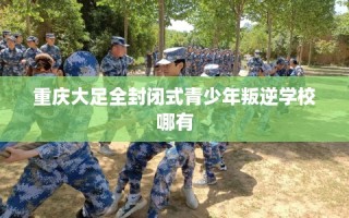 重庆大足全封闭式青少年叛逆学校哪有