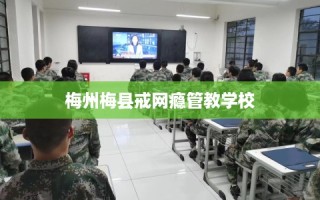 梅州梅县戒网瘾管教学校