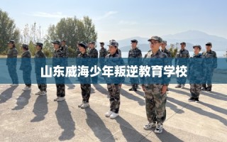 山东威海少年叛逆教育学校