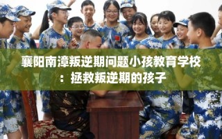 襄阳南漳叛逆期问题小孩教育学校：拯救叛逆期的孩子