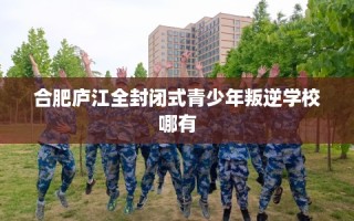 合肥庐江全封闭式青少年叛逆学校哪有