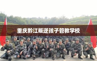 重庆黔江叛逆孩子管教学校