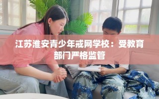 江苏淮安青少年戒网学校：受教育部门严格监管