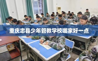 重庆忠县少年管教学校哪家好一点