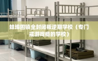 蚌埠固镇全封闭叛逆期学校（专门戒游戏瘾的学校）