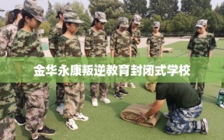 金华永康叛逆教育封闭式学校