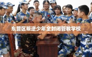东营区叛逆少年全封闭管教学校