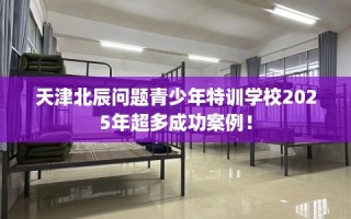 天津北辰问题青少年特训学校2025年超多成功案例！