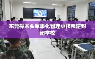 东莞樟木头军事化管理小孩叛逆封闭学校