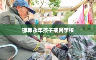 邯郸永年孩子戒网学校