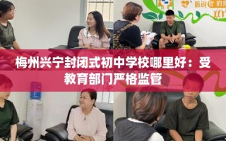 梅州兴宁封闭式初中学校哪里好：受教育部门严格监管
