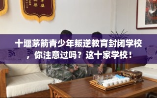 十堰茅箭青少年叛逆教育封闭学校，你注意过吗？这十家学校！